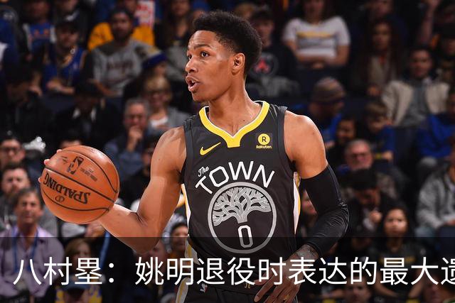 八村塁：姚明退役时表达的最大遗憾让我反思接班人的问题