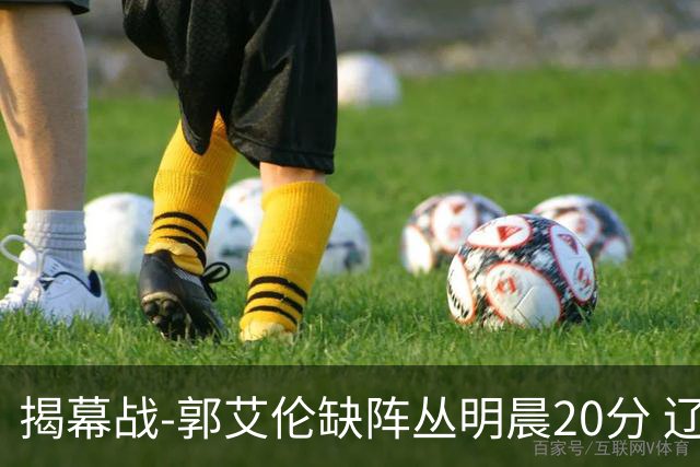 揭幕战-郭艾伦缺阵丛明晨20分 辽宁大胜同曦