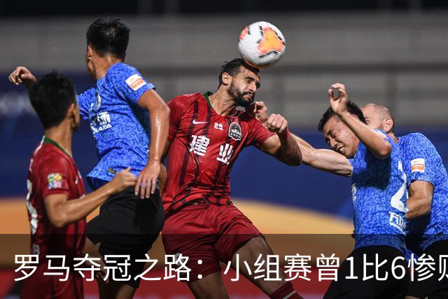 罗马夺冠之路：小组赛曾1比6惨败 4遇博德闪耀只1胜